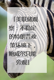 美联储观察：不稳定的特朗普政策环境下，鲍威尔只能旁观